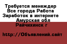 Требуется менеждер - Все города Работа » Заработок в интернете   . Амурская обл.,Райчихинск г.